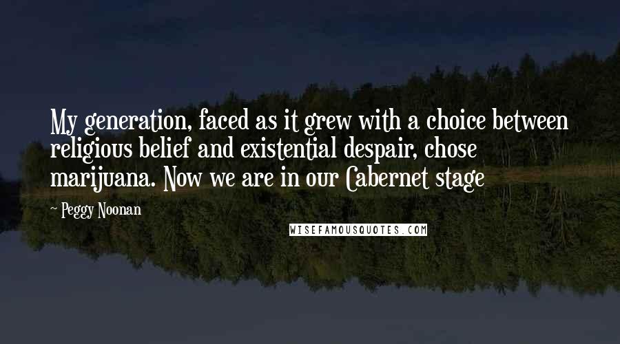 Peggy Noonan Quotes: My generation, faced as it grew with a choice between religious belief and existential despair, chose marijuana. Now we are in our Cabernet stage