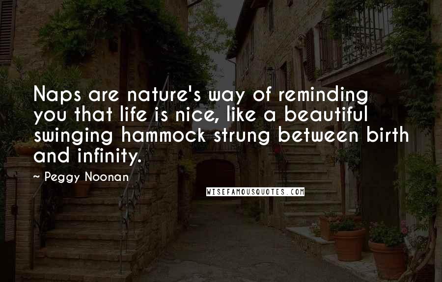 Peggy Noonan Quotes: Naps are nature's way of reminding you that life is nice, like a beautiful swinging hammock strung between birth and infinity.