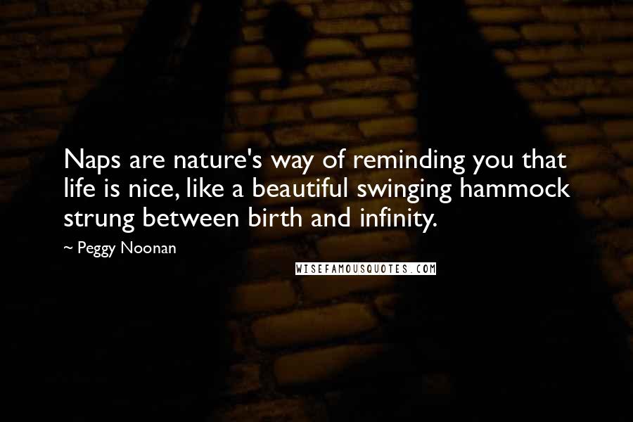 Peggy Noonan Quotes: Naps are nature's way of reminding you that life is nice, like a beautiful swinging hammock strung between birth and infinity.