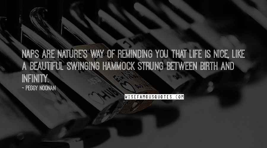 Peggy Noonan Quotes: Naps are nature's way of reminding you that life is nice, like a beautiful swinging hammock strung between birth and infinity.