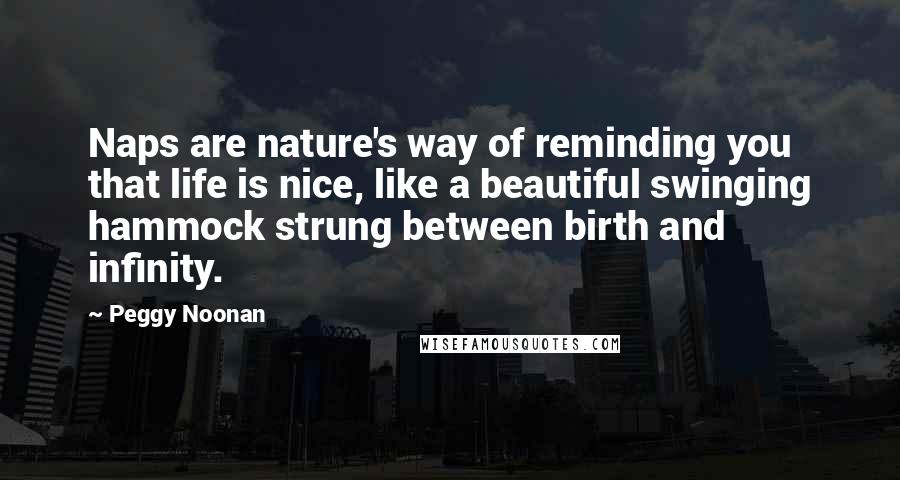 Peggy Noonan Quotes: Naps are nature's way of reminding you that life is nice, like a beautiful swinging hammock strung between birth and infinity.