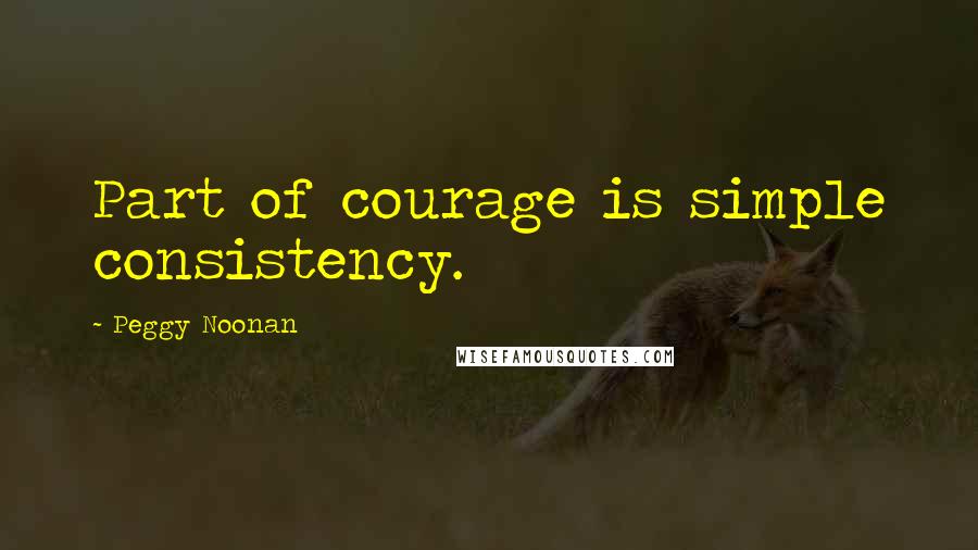 Peggy Noonan Quotes: Part of courage is simple consistency.