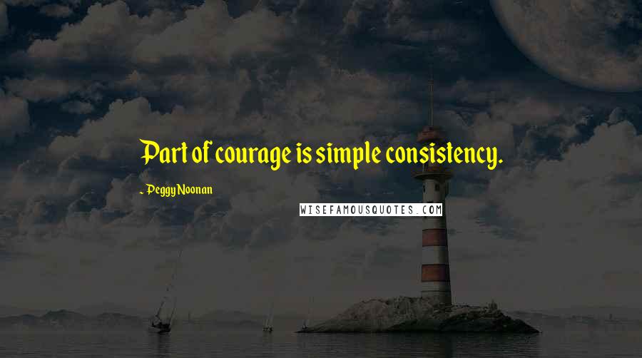 Peggy Noonan Quotes: Part of courage is simple consistency.