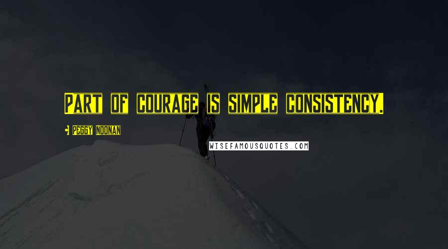 Peggy Noonan Quotes: Part of courage is simple consistency.