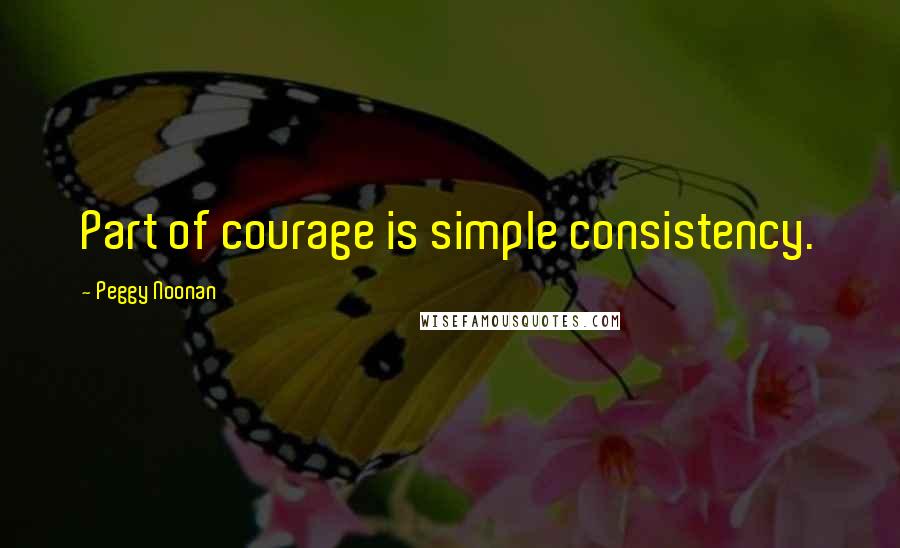 Peggy Noonan Quotes: Part of courage is simple consistency.