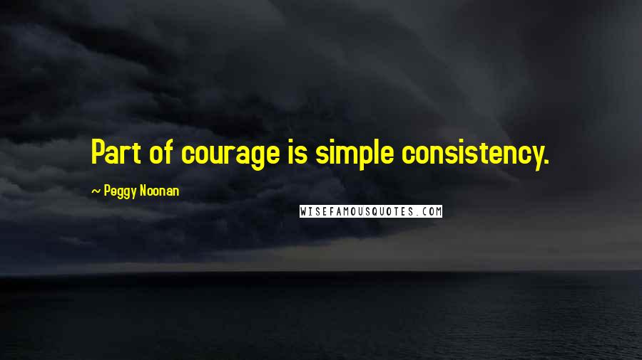 Peggy Noonan Quotes: Part of courage is simple consistency.