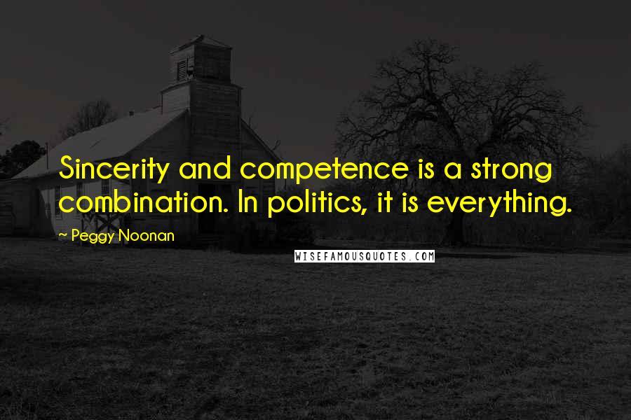 Peggy Noonan Quotes: Sincerity and competence is a strong combination. In politics, it is everything.