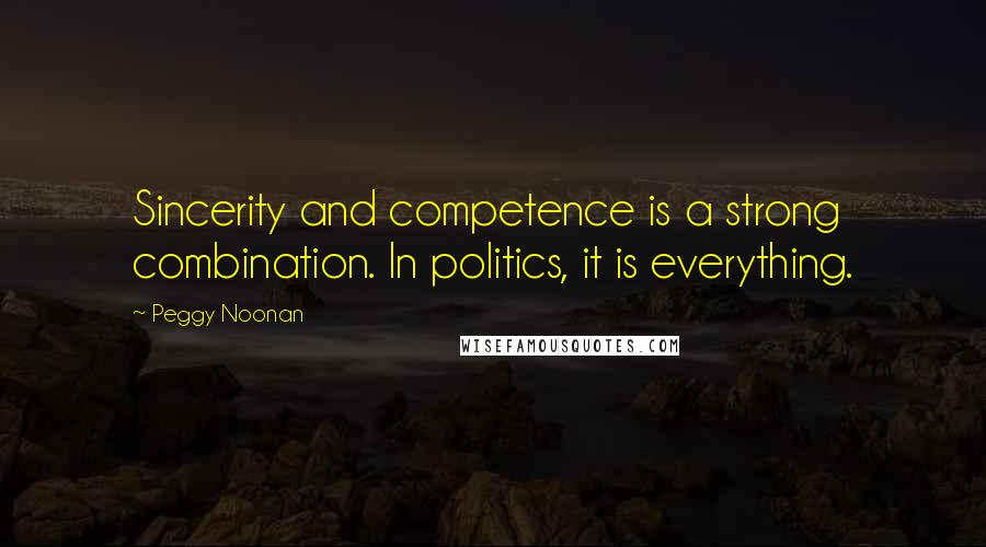 Peggy Noonan Quotes: Sincerity and competence is a strong combination. In politics, it is everything.