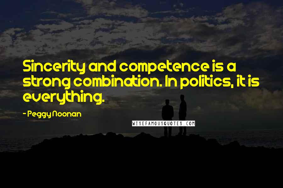 Peggy Noonan Quotes: Sincerity and competence is a strong combination. In politics, it is everything.