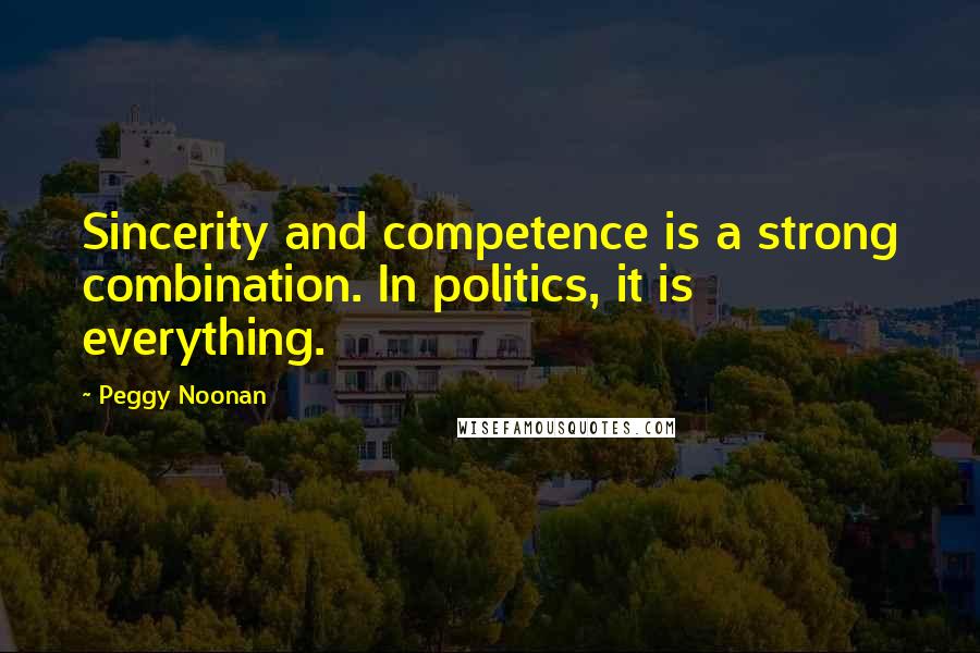 Peggy Noonan Quotes: Sincerity and competence is a strong combination. In politics, it is everything.