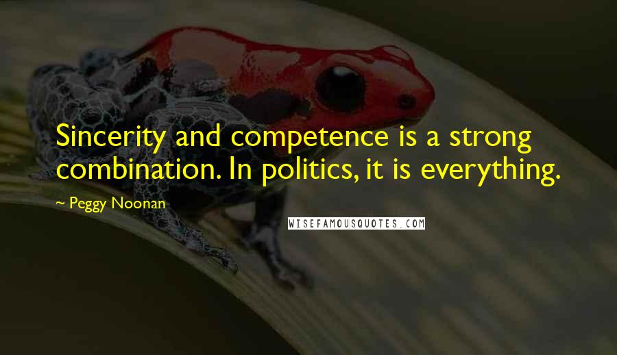 Peggy Noonan Quotes: Sincerity and competence is a strong combination. In politics, it is everything.