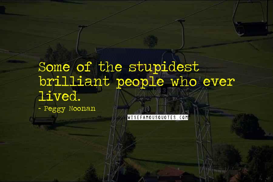Peggy Noonan Quotes: Some of the stupidest brilliant people who ever lived.