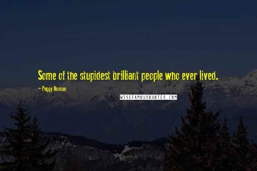 Peggy Noonan Quotes: Some of the stupidest brilliant people who ever lived.