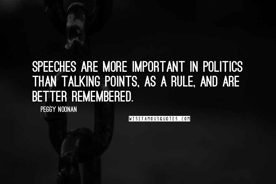 Peggy Noonan Quotes: Speeches are more important in politics than talking points, as a rule, and are better remembered.