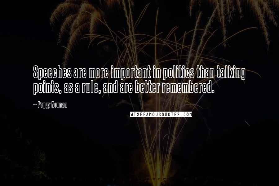 Peggy Noonan Quotes: Speeches are more important in politics than talking points, as a rule, and are better remembered.