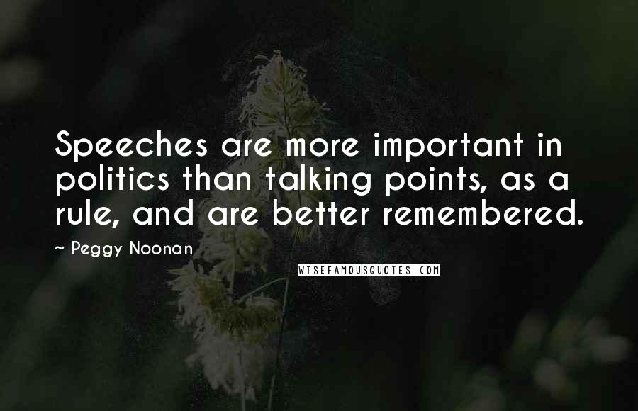 Peggy Noonan Quotes: Speeches are more important in politics than talking points, as a rule, and are better remembered.