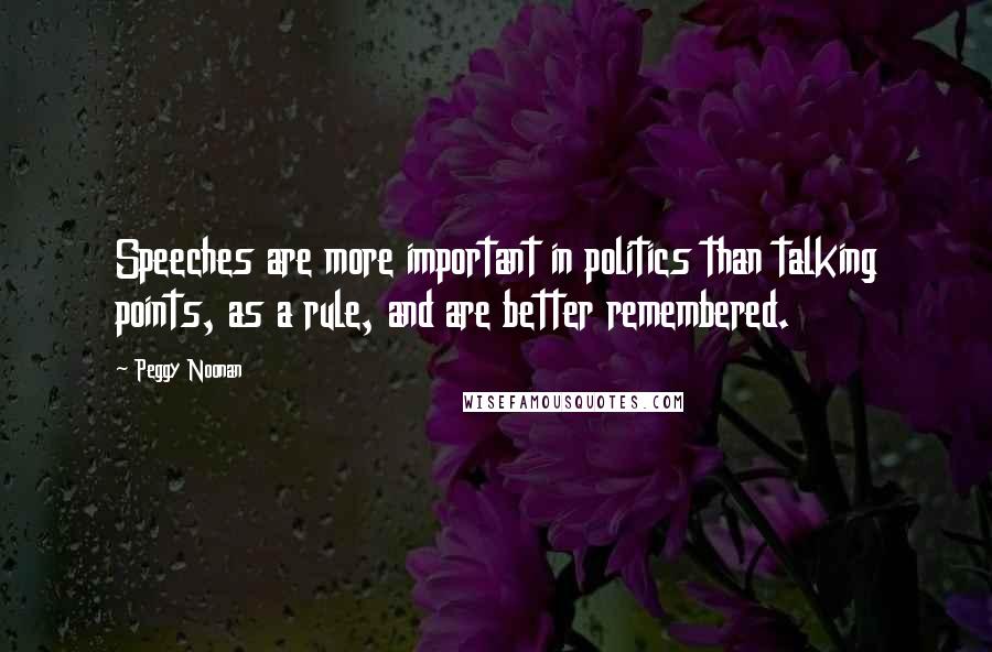 Peggy Noonan Quotes: Speeches are more important in politics than talking points, as a rule, and are better remembered.