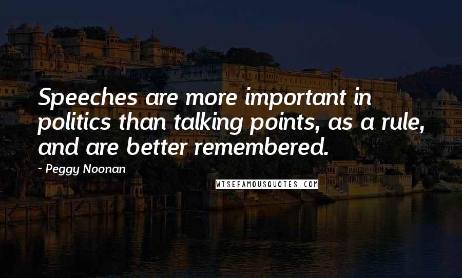 Peggy Noonan Quotes: Speeches are more important in politics than talking points, as a rule, and are better remembered.
