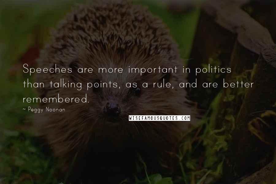 Peggy Noonan Quotes: Speeches are more important in politics than talking points, as a rule, and are better remembered.