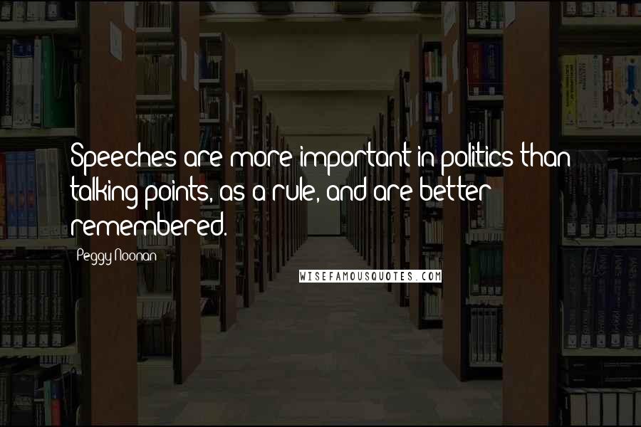 Peggy Noonan Quotes: Speeches are more important in politics than talking points, as a rule, and are better remembered.