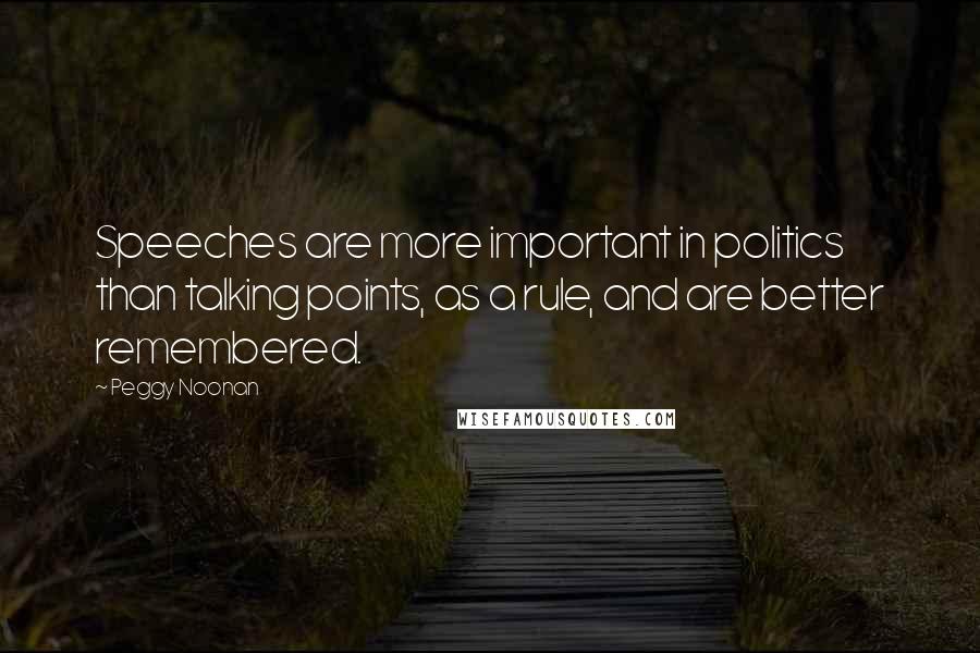 Peggy Noonan Quotes: Speeches are more important in politics than talking points, as a rule, and are better remembered.