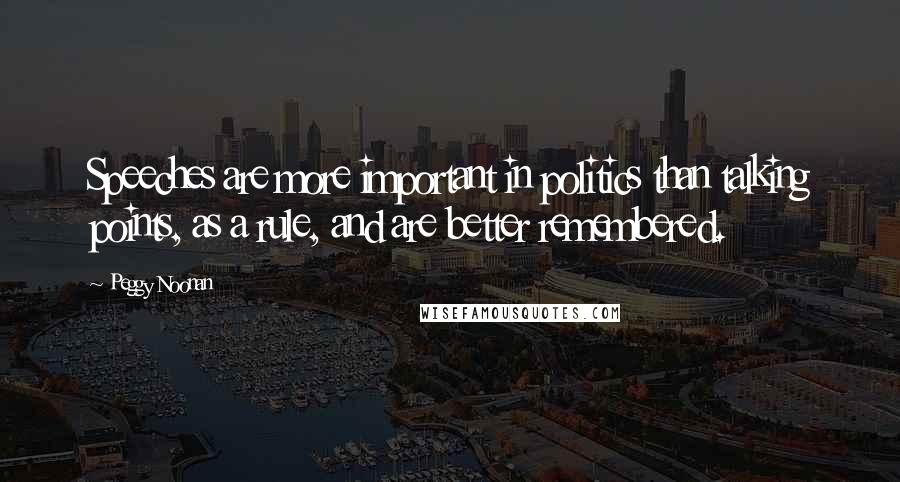 Peggy Noonan Quotes: Speeches are more important in politics than talking points, as a rule, and are better remembered.