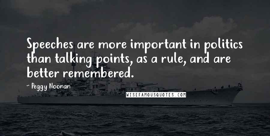 Peggy Noonan Quotes: Speeches are more important in politics than talking points, as a rule, and are better remembered.