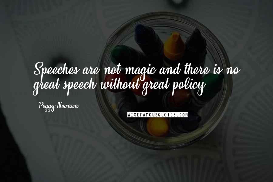 Peggy Noonan Quotes: Speeches are not magic and there is no great speech without great policy.