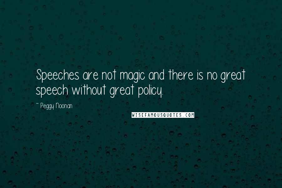 Peggy Noonan Quotes: Speeches are not magic and there is no great speech without great policy.