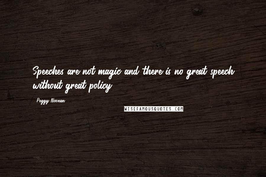 Peggy Noonan Quotes: Speeches are not magic and there is no great speech without great policy.