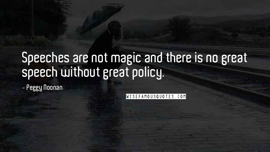 Peggy Noonan Quotes: Speeches are not magic and there is no great speech without great policy.