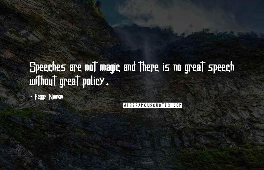 Peggy Noonan Quotes: Speeches are not magic and there is no great speech without great policy.