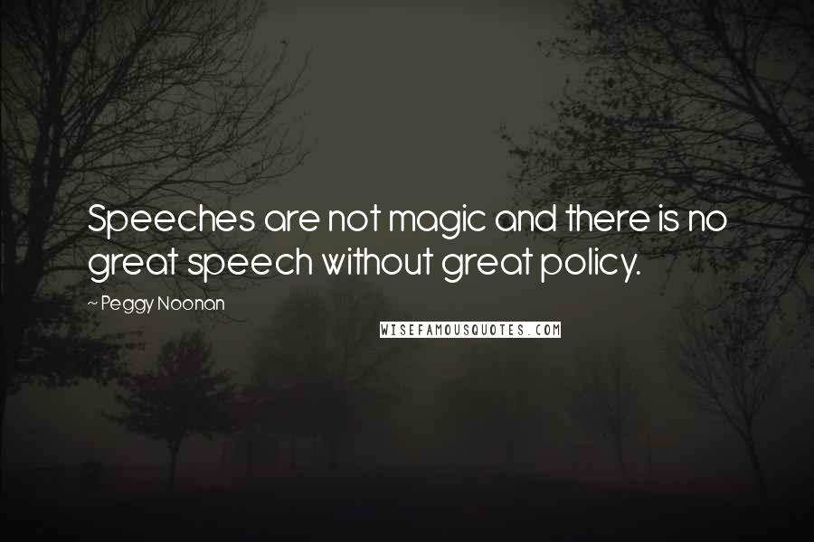 Peggy Noonan Quotes: Speeches are not magic and there is no great speech without great policy.