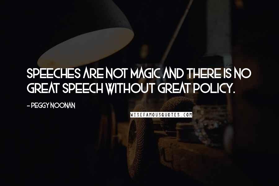 Peggy Noonan Quotes: Speeches are not magic and there is no great speech without great policy.