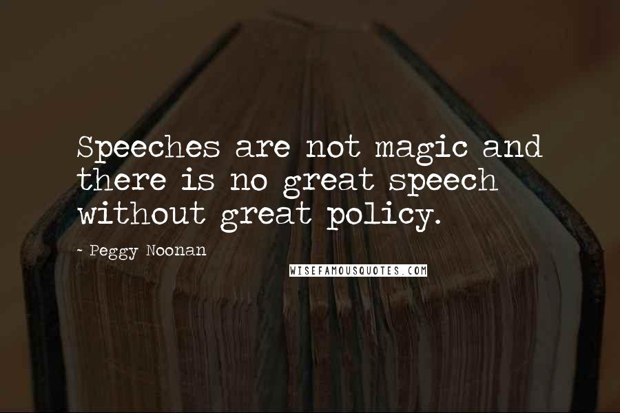 Peggy Noonan Quotes: Speeches are not magic and there is no great speech without great policy.