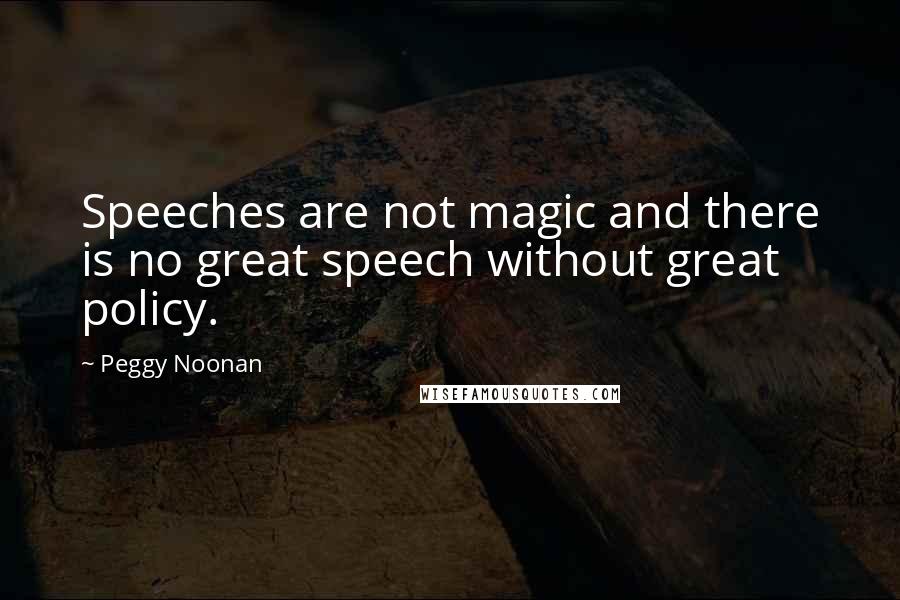 Peggy Noonan Quotes: Speeches are not magic and there is no great speech without great policy.