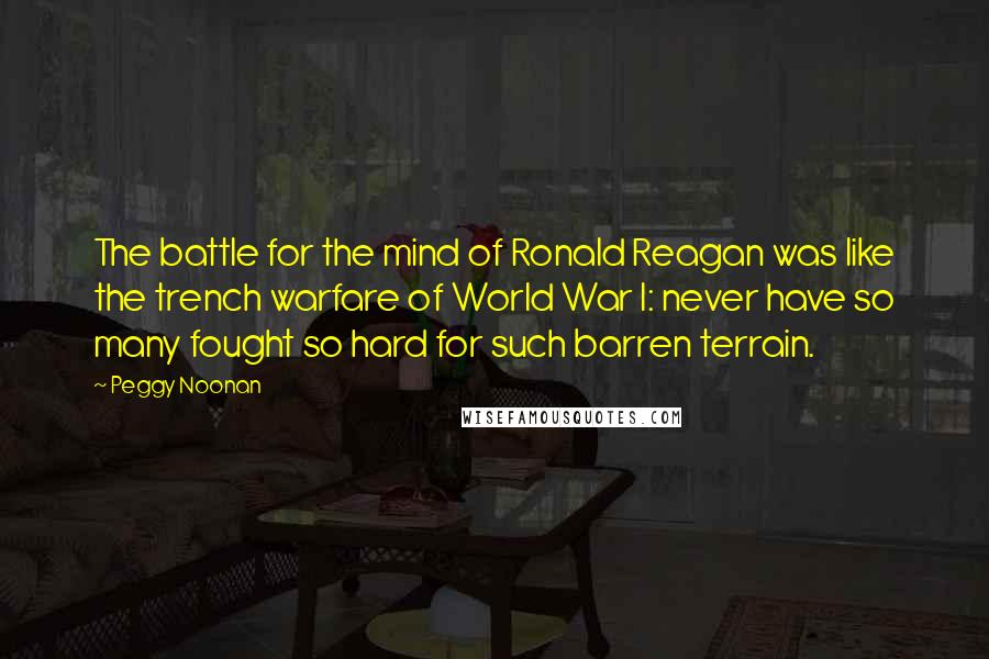 Peggy Noonan Quotes: The battle for the mind of Ronald Reagan was like the trench warfare of World War I: never have so many fought so hard for such barren terrain.