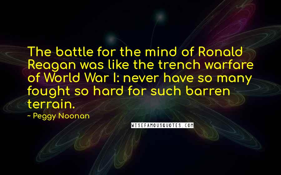 Peggy Noonan Quotes: The battle for the mind of Ronald Reagan was like the trench warfare of World War I: never have so many fought so hard for such barren terrain.