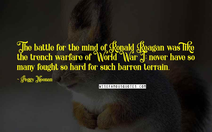 Peggy Noonan Quotes: The battle for the mind of Ronald Reagan was like the trench warfare of World War I: never have so many fought so hard for such barren terrain.