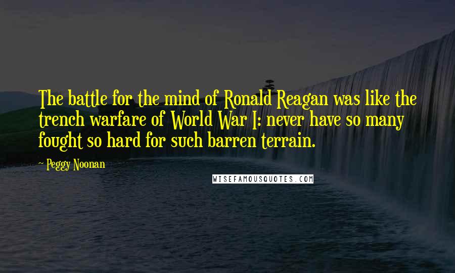 Peggy Noonan Quotes: The battle for the mind of Ronald Reagan was like the trench warfare of World War I: never have so many fought so hard for such barren terrain.