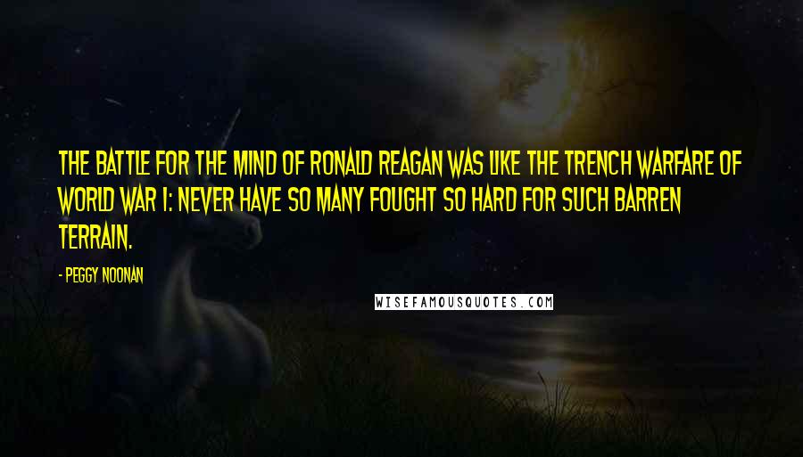 Peggy Noonan Quotes: The battle for the mind of Ronald Reagan was like the trench warfare of World War I: never have so many fought so hard for such barren terrain.