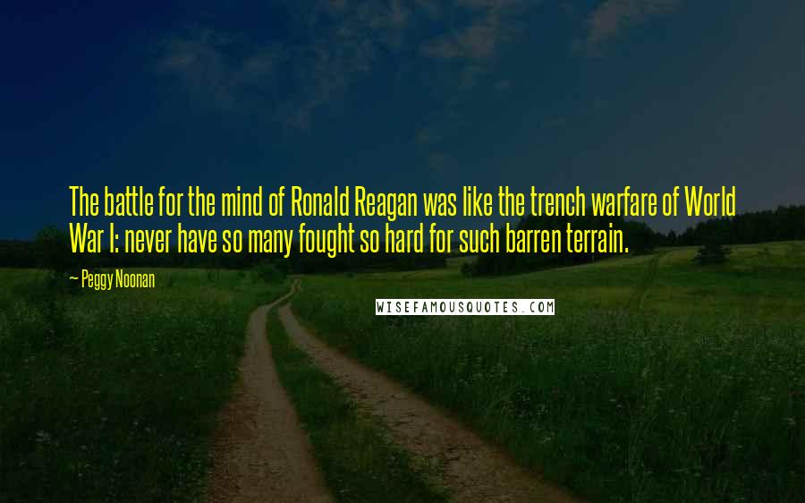 Peggy Noonan Quotes: The battle for the mind of Ronald Reagan was like the trench warfare of World War I: never have so many fought so hard for such barren terrain.