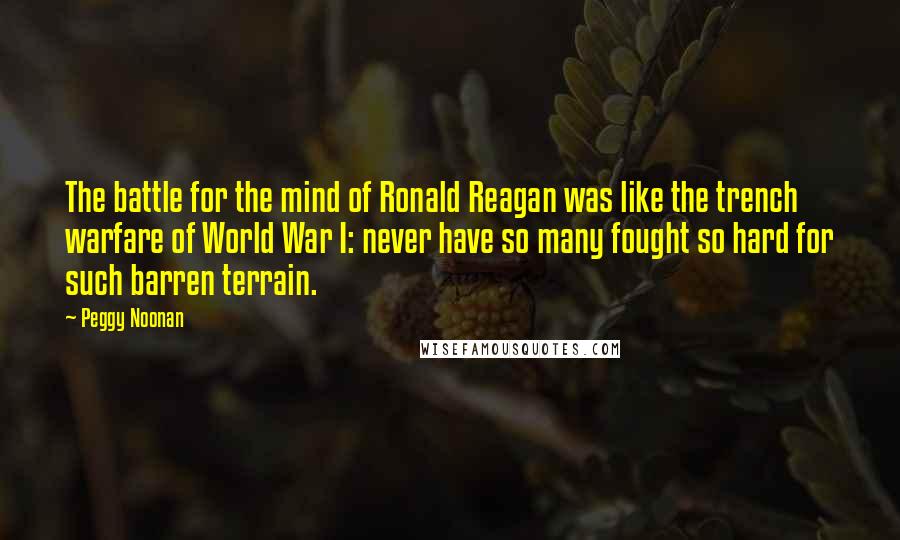 Peggy Noonan Quotes: The battle for the mind of Ronald Reagan was like the trench warfare of World War I: never have so many fought so hard for such barren terrain.