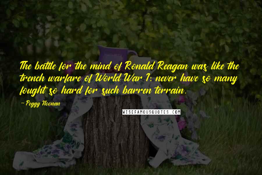 Peggy Noonan Quotes: The battle for the mind of Ronald Reagan was like the trench warfare of World War I: never have so many fought so hard for such barren terrain.