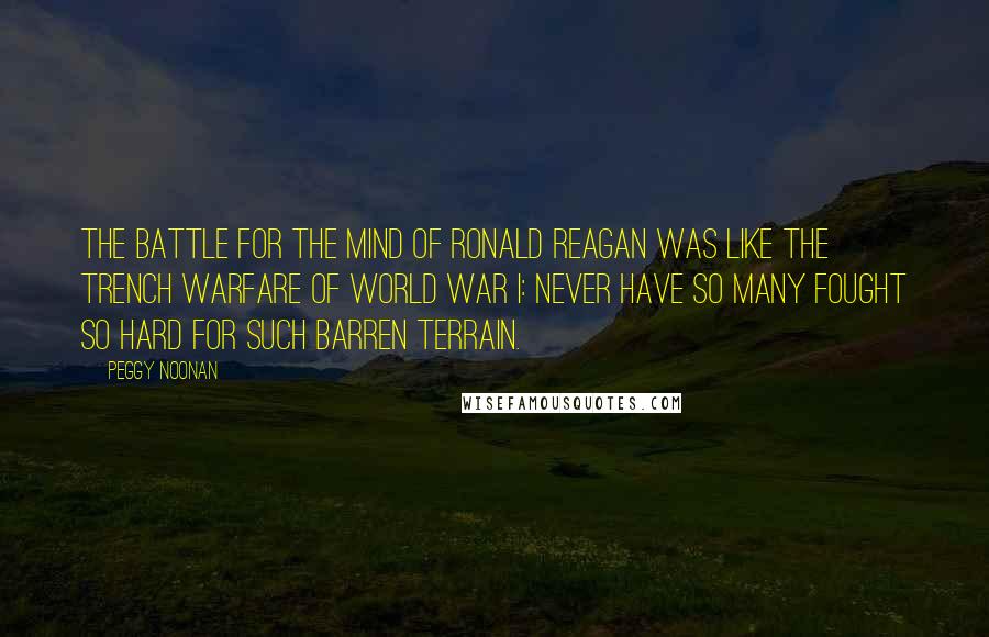 Peggy Noonan Quotes: The battle for the mind of Ronald Reagan was like the trench warfare of World War I: never have so many fought so hard for such barren terrain.