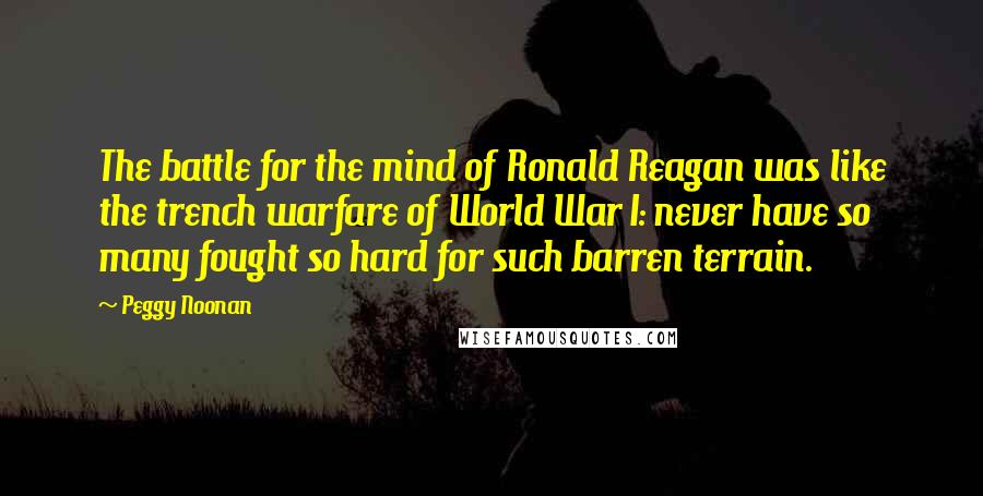 Peggy Noonan Quotes: The battle for the mind of Ronald Reagan was like the trench warfare of World War I: never have so many fought so hard for such barren terrain.