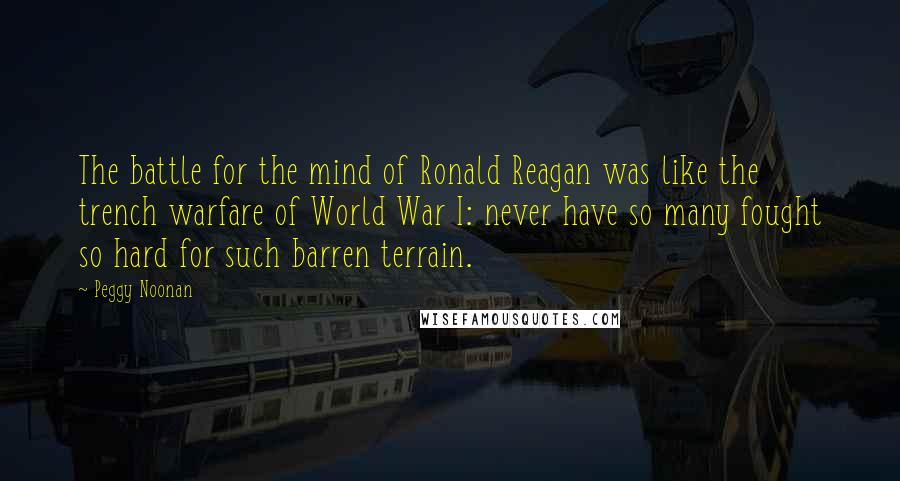 Peggy Noonan Quotes: The battle for the mind of Ronald Reagan was like the trench warfare of World War I: never have so many fought so hard for such barren terrain.