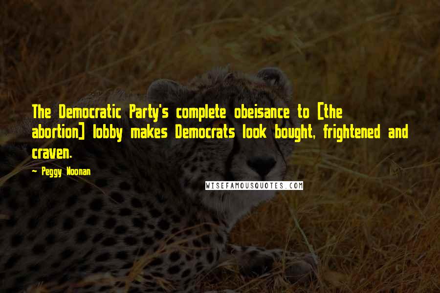 Peggy Noonan Quotes: The Democratic Party's complete obeisance to [the abortion] lobby makes Democrats look bought, frightened and craven.