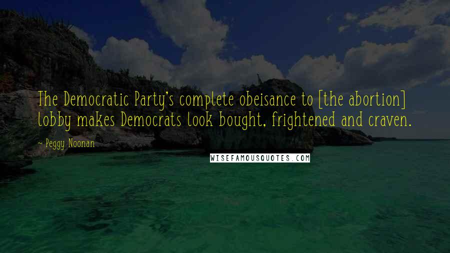 Peggy Noonan Quotes: The Democratic Party's complete obeisance to [the abortion] lobby makes Democrats look bought, frightened and craven.