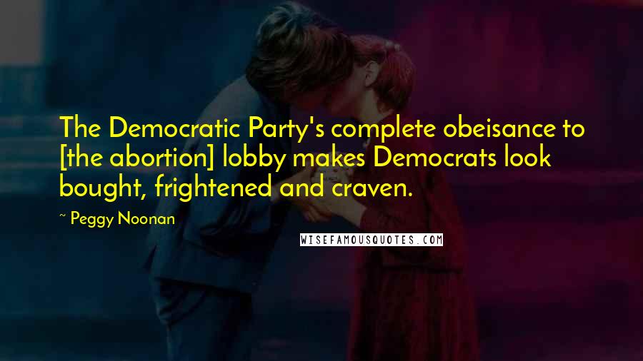 Peggy Noonan Quotes: The Democratic Party's complete obeisance to [the abortion] lobby makes Democrats look bought, frightened and craven.
